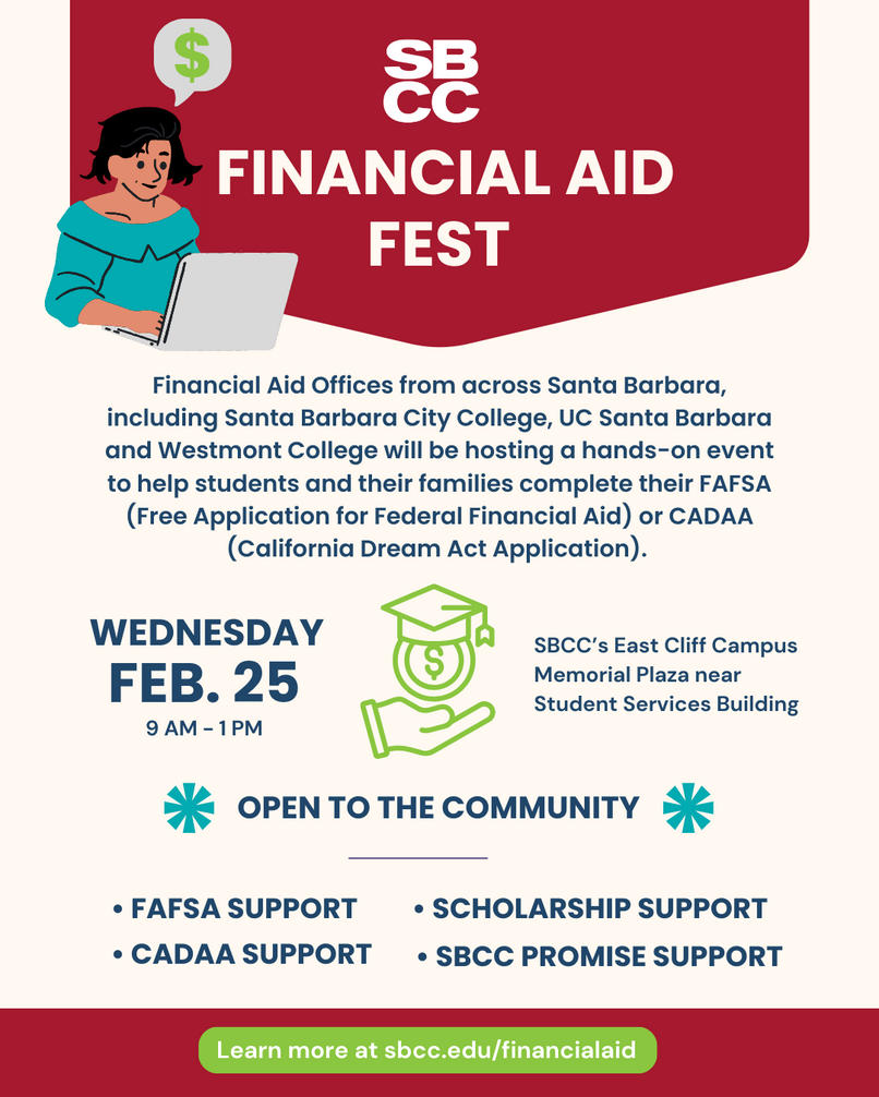 Financial Aid Fest Flyer - Wednesday, February 25 from 9 a.m. - 1 p.m. on SBCC's Cliff Campus.  Financial Aid Offices from across Santa Barbara will be hosting a hands-on event to help students and their families complete their FAFSA or CADAA applications